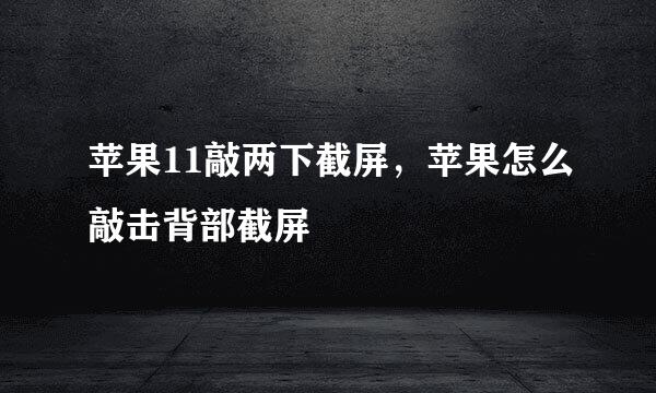 苹果11敲两下截屏，苹果怎么敲击背部截屏