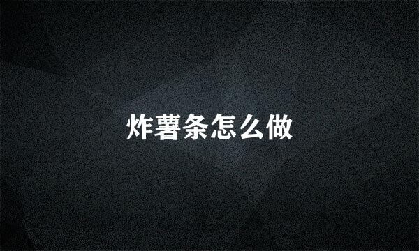 炸薯条怎么做
