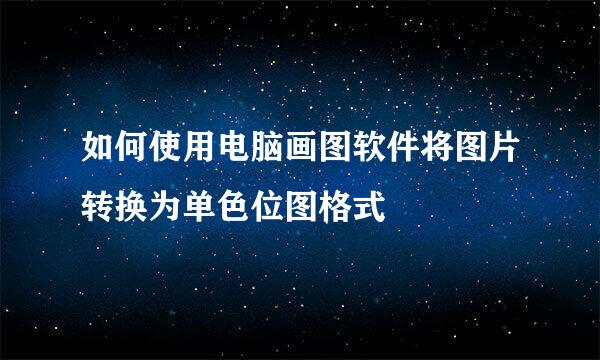 如何使用电脑画图软件将图片转换为单色位图格式
