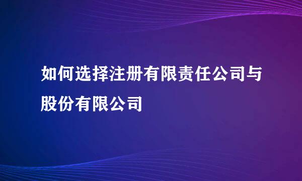 如何选择注册有限责任公司与股份有限公司