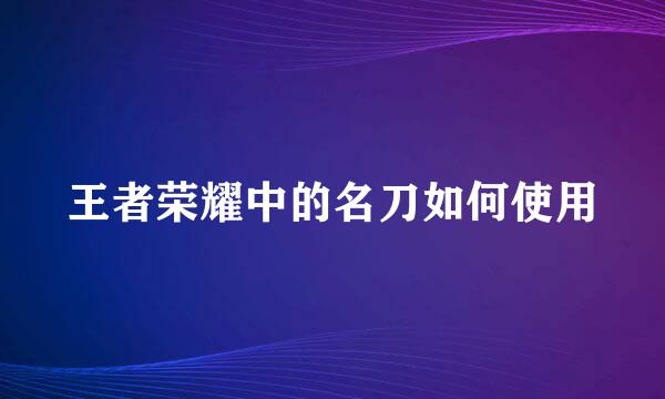 王者荣耀中的名刀如何使用