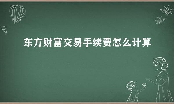 东方财富交易手续费怎么计算