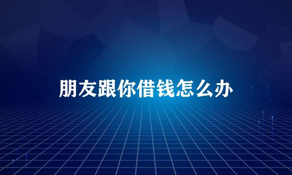 朋友跟你借钱怎么办