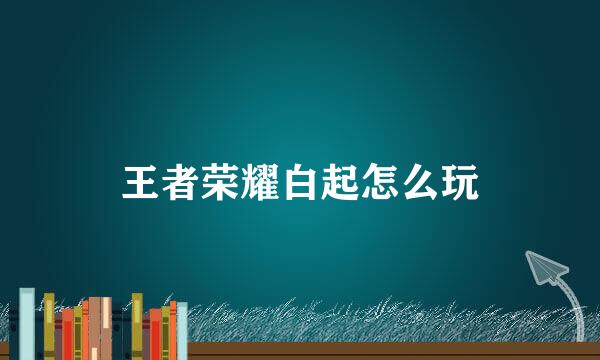 王者荣耀白起怎么玩