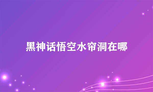 黑神话悟空水帘洞在哪