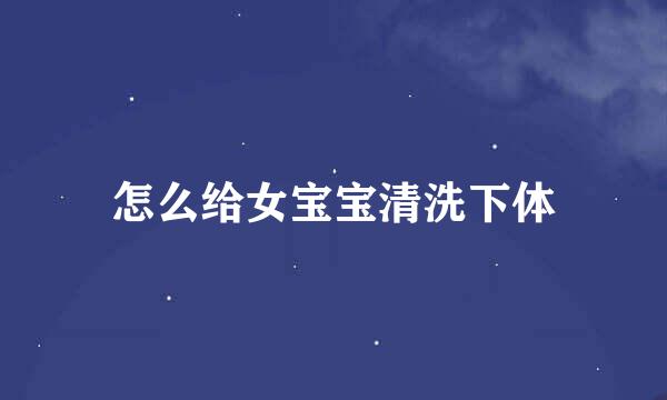 怎么给女宝宝清洗下体