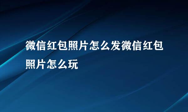 微信红包照片怎么发微信红包照片怎么玩