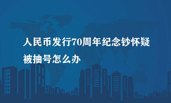 人民币发行70周年纪念钞怀疑被抽号怎么办