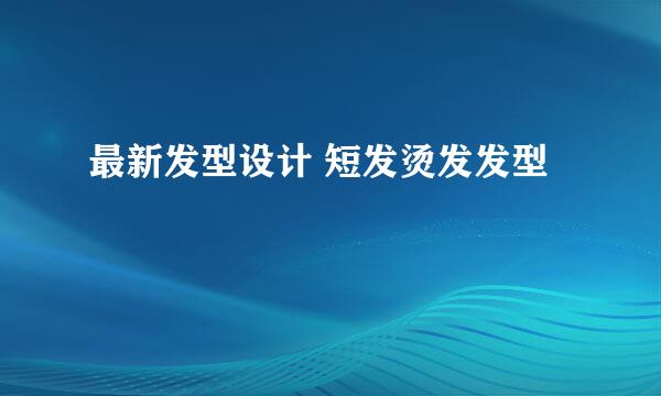 最新发型设计 短发烫发发型
