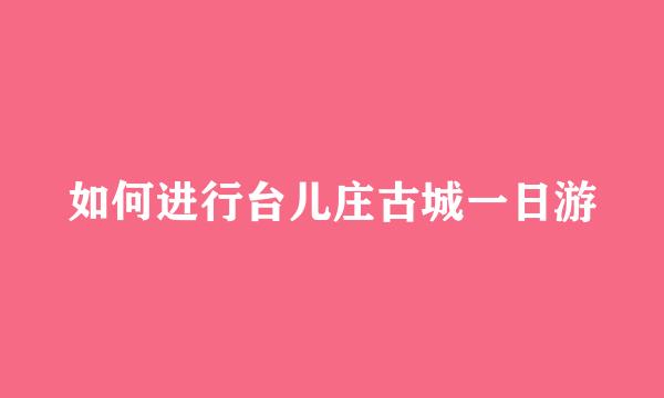 如何进行台儿庄古城一日游