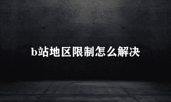 b站地区限制怎么解决