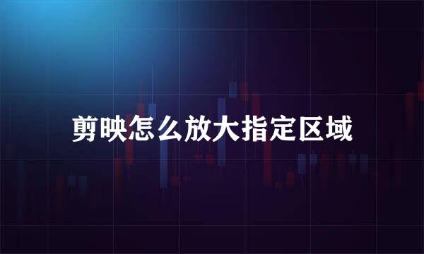 剪映怎么放大指定区域