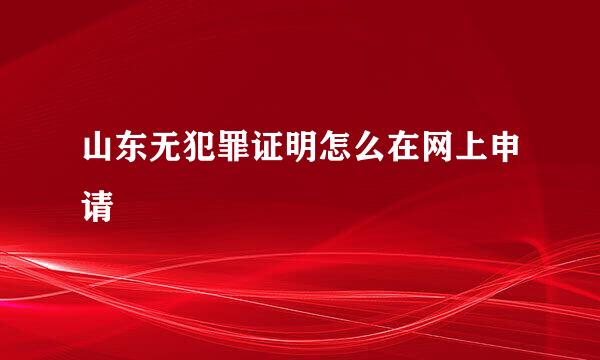 山东无犯罪证明怎么在网上申请