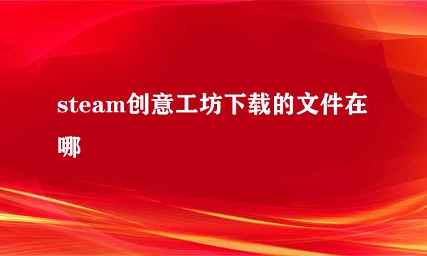 steam创意工坊下载的文件在哪