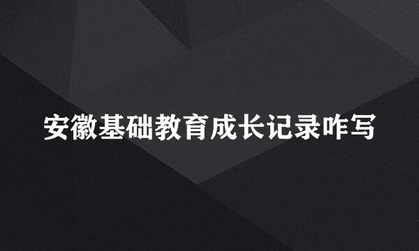 安徽基础教育成长记录咋写
