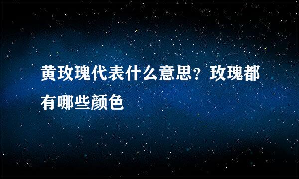 黄玫瑰代表什么意思？玫瑰都有哪些颜色