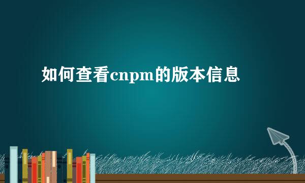 如何查看cnpm的版本信息