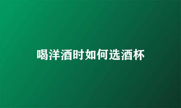 喝洋酒时如何选酒杯