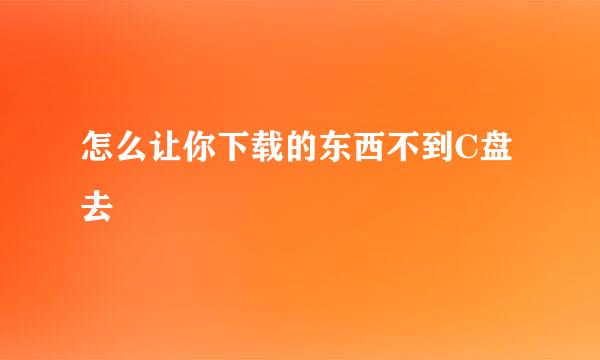 怎么让你下载的东西不到C盘去
