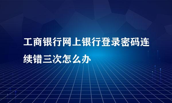 工商银行网上银行登录密码连续错三次怎么办