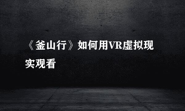 《釜山行》如何用VR虚拟现实观看