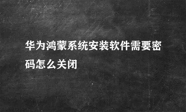华为鸿蒙系统安装软件需要密码怎么关闭