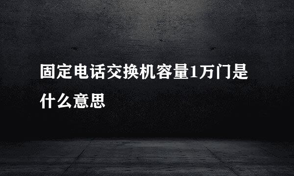 固定电话交换机容量1万门是什么意思