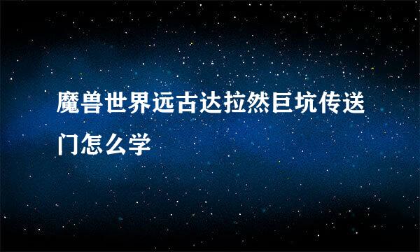 魔兽世界远古达拉然巨坑传送门怎么学