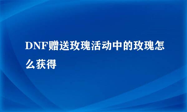 DNF赠送玫瑰活动中的玫瑰怎么获得