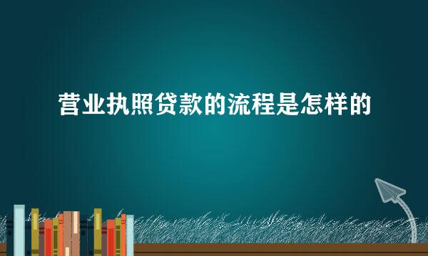 营业执照贷款的流程是怎样的
