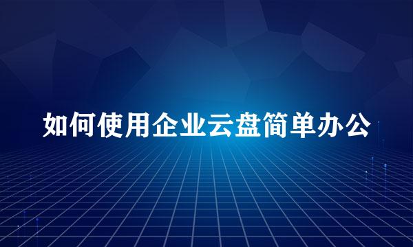 如何使用企业云盘简单办公