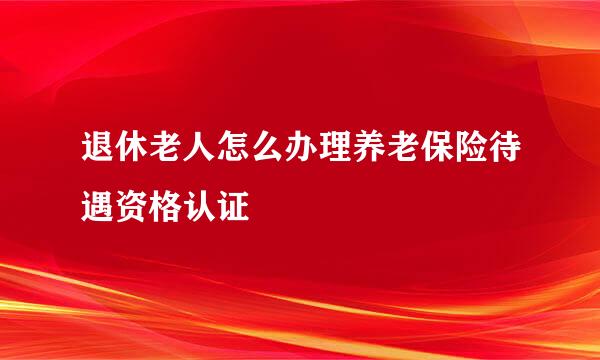 退休老人怎么办理养老保险待遇资格认证