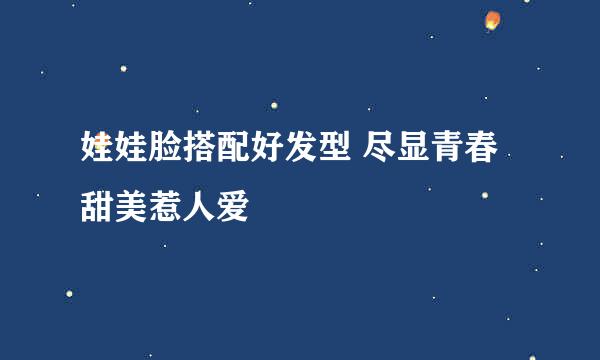 娃娃脸搭配好发型 尽显青春甜美惹人爱