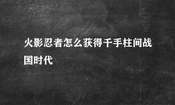火影忍者怎么获得千手柱间战国时代