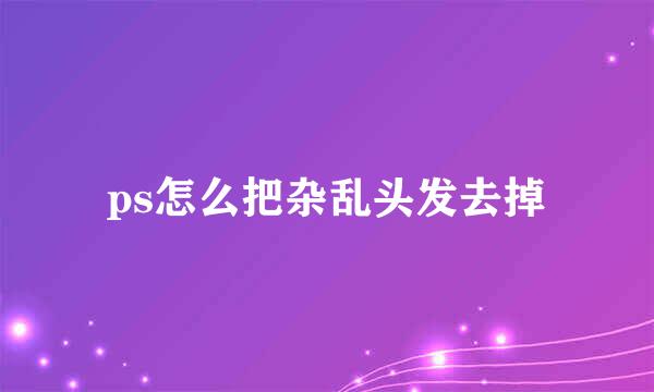 ps怎么把杂乱头发去掉