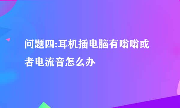 问题四:耳机插电脑有嗡嗡或者电流音怎么办