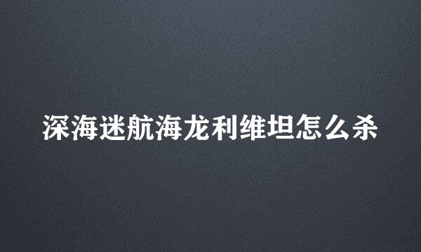 深海迷航海龙利维坦怎么杀