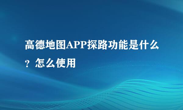 高德地图APP探路功能是什么？怎么使用