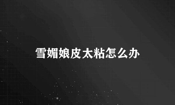 雪媚娘皮太粘怎么办