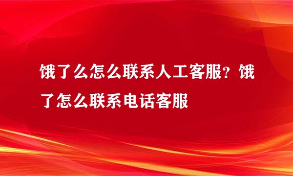 饿了么怎么联系人工客服？饿了怎么联系电话客服