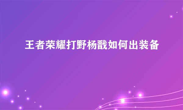 王者荣耀打野杨戬如何出装备