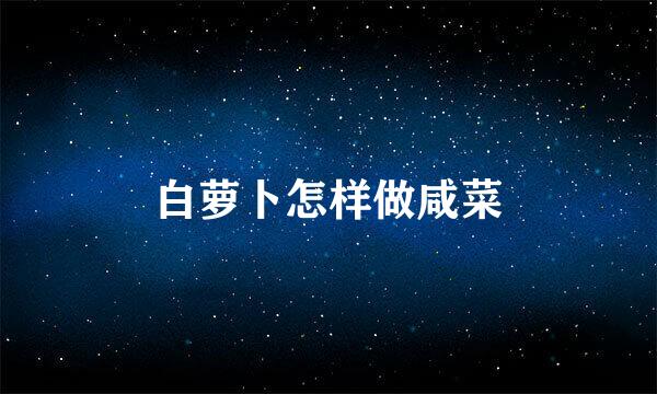 白萝卜怎样做咸菜