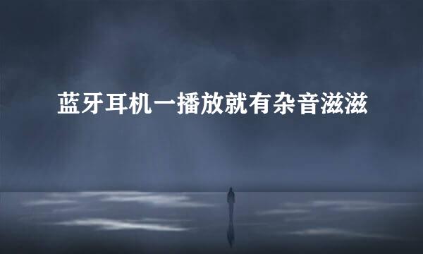 蓝牙耳机一播放就有杂音滋滋