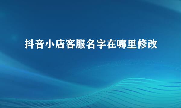 抖音小店客服名字在哪里修改