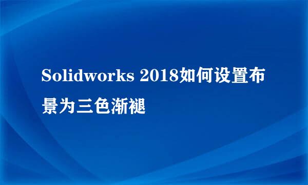 Solidworks 2018如何设置布景为三色渐褪