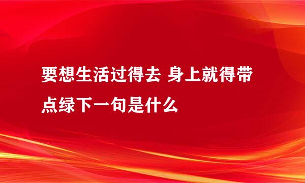 要想生活过得去 身上就得带点绿下一句是什么