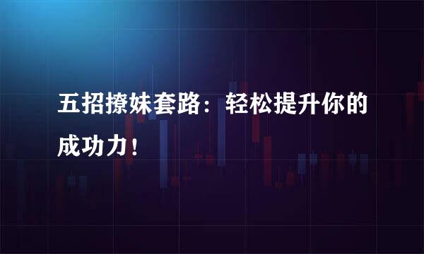 五招撩妹套路：轻松提升你的成功力！