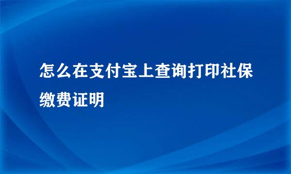 怎么在支付宝上查询打印社保缴费证明