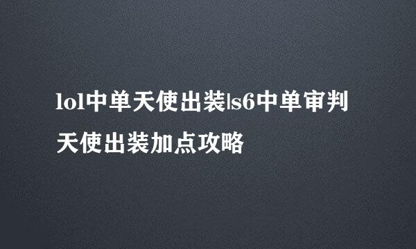 lol中单天使出装|s6中单审判天使出装加点攻略
