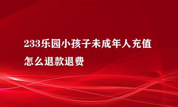 233乐园小孩子未成年人充值怎么退款退费